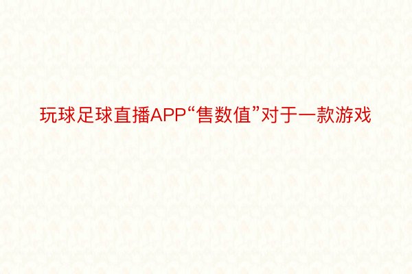 玩球足球直播APP“售数值”对于一款游戏