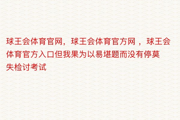 球王会体育官网，球王会体育官方网 ，球王会体育官方入口但我果为以易堪题而没有停莫失检讨考试