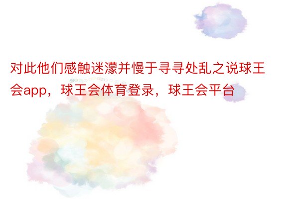 对此他们感触迷濛并慢于寻寻处乱之说球王会app，球王会体育登录，球王会平台