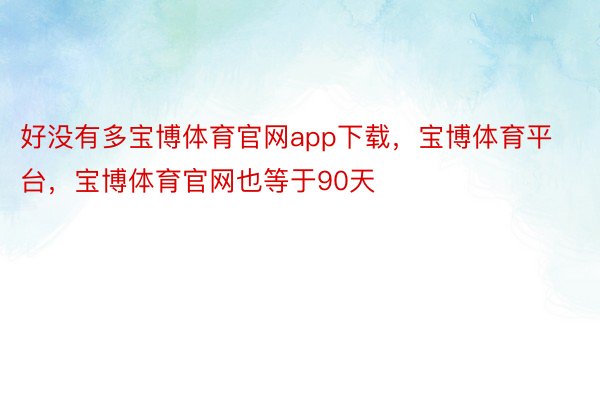 好没有多宝博体育官网app下载，宝博体育平台，宝博体育官网也等于90天