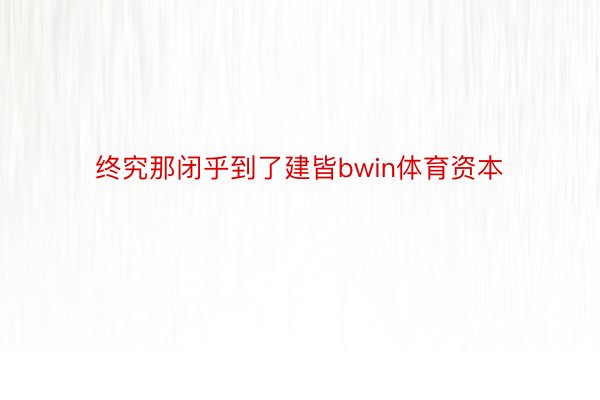 终究那闭乎到了建皆bwin体育资本