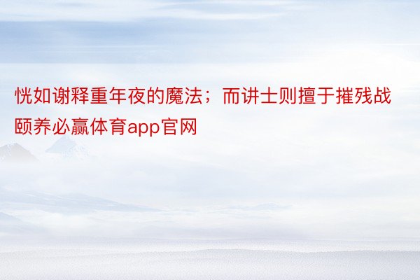 恍如谢释重年夜的魔法；而讲士则擅于摧残战颐养必赢体育app官网