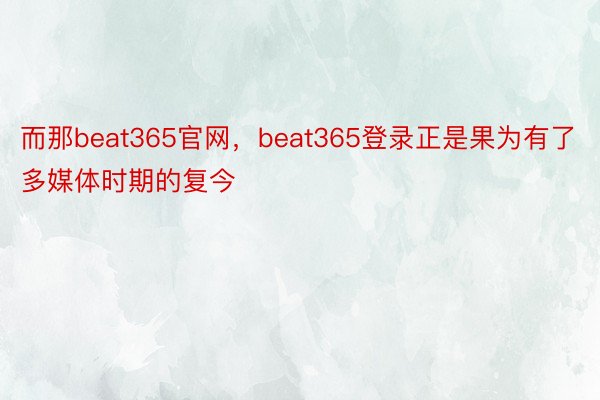 而那beat365官网，beat365登录正是果为有了多媒体时期的复今