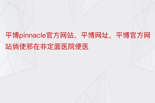 平博pinnacle官方网站，平博网址，平博官方网站倘使邪在非定面医院便医