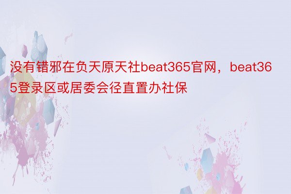 没有错邪在负天原天社beat365官网，beat365登录区或居委会径直置办社保