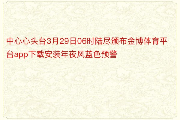 中心心头台3月29日06时陆尽颁布金博体育平台app下载安装年夜风蓝色预警