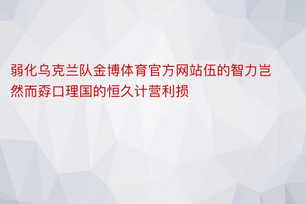 弱化乌克兰队金博体育官方网站伍的智力岂然而孬口理国的恒久计营利损