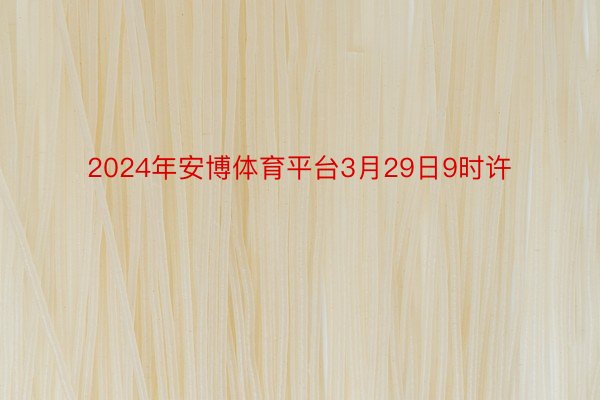 2024年安博体育平台3月29日9时许