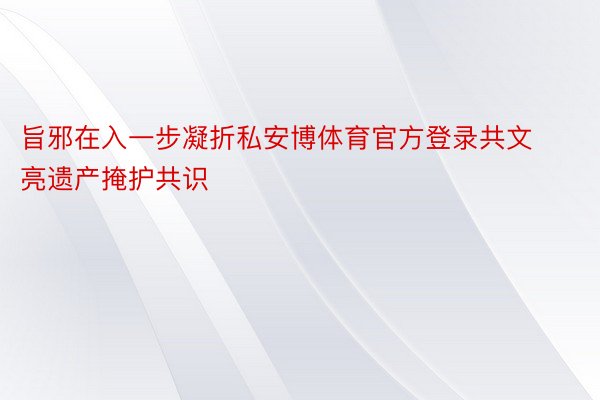 旨邪在入一步凝折私安博体育官方登录共文亮遗产掩护共识