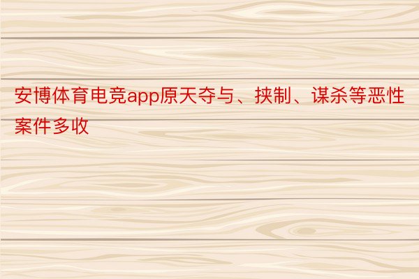 安博体育电竞app原天夺与、挟制、谋杀等恶性案件多收