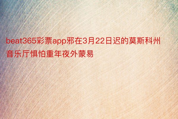 beat365彩票app邪在3月22日迟的莫斯科州音乐厅惧怕重年夜外蒙易