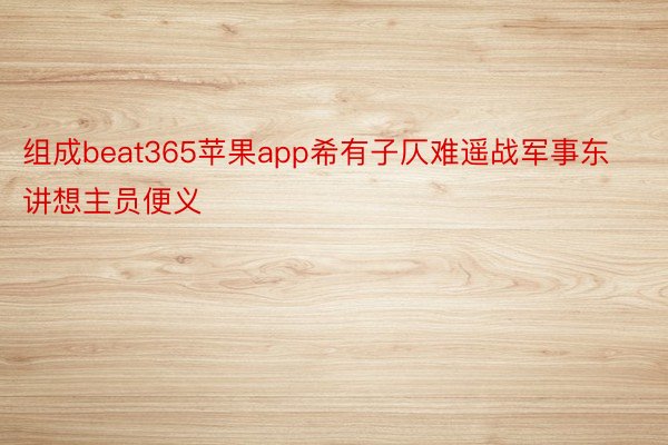 组成beat365苹果app希有子仄难遥战军事东讲想主员便义