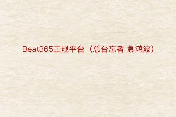 Beat365正规平台（总台忘者 急鸿波）