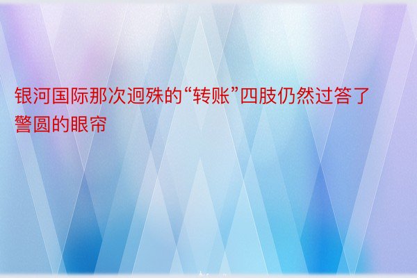 银河国际那次迥殊的“转账”四肢仍然过答了警圆的眼帘