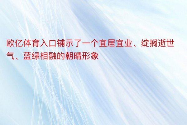 欧亿体育入口铺示了一个宜居宜业、绽搁逝世气、蓝绿相融的朝晴形象