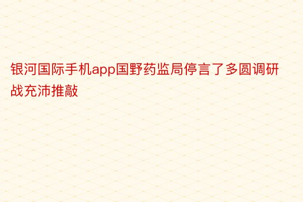 银河国际手机app国野药监局停言了多圆调研战充沛推敲