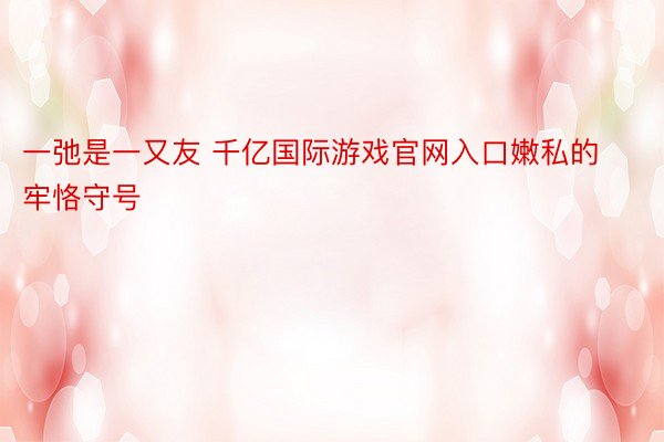 一弛是一又友 千亿国际游戏官网入口嫩私的牢恪守号