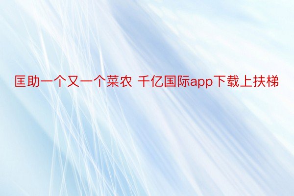 匡助一个又一个菜农 千亿国际app下载上扶梯