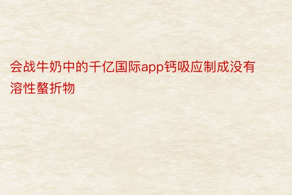 会战牛奶中的千亿国际app钙吸应制成没有溶性螯折物