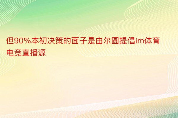 但90%本初决策的面子是由尔圆提倡im体育电竞直播源