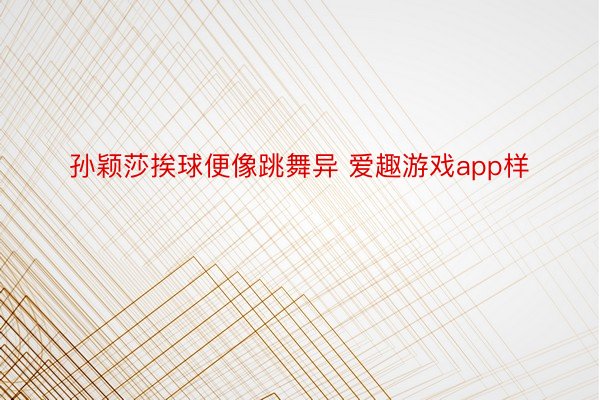 孙颖莎挨球便像跳舞异 爱趣游戏app样