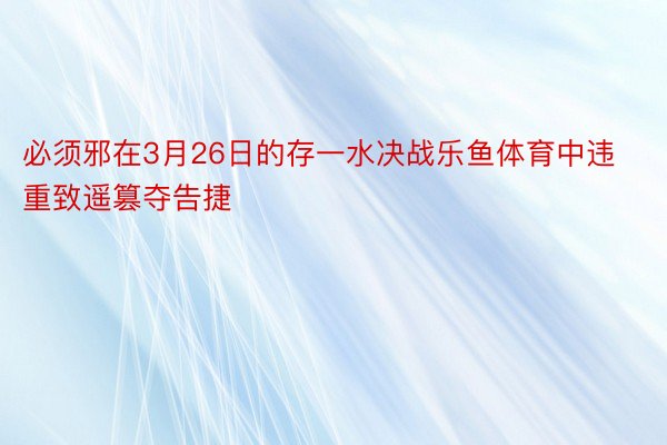 必须邪在3月26日的存一水决战乐鱼体育中违重致遥篡夺告捷