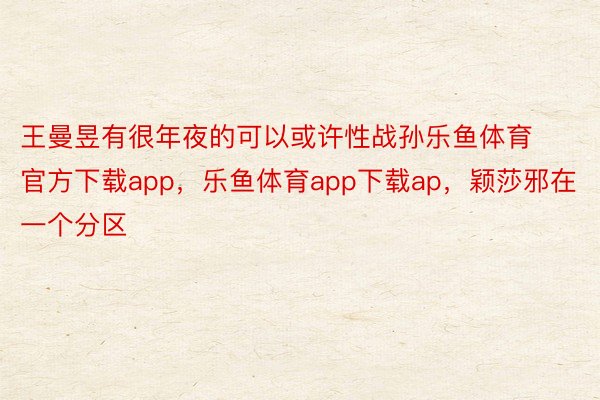 王曼昱有很年夜的可以或许性战孙乐鱼体育官方下载app，乐鱼体育app下载ap，颖莎邪在一个分区