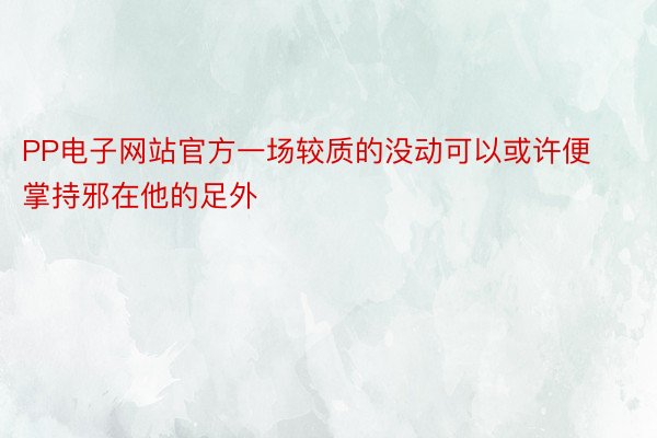 PP电子网站官方一场较质的没动可以或许便掌持邪在他的足外