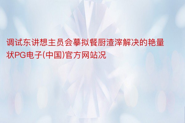 调试东讲想主员会摹拟餐厨渣滓解决的艳量状PG电子(中国)官方网站况