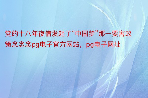 党的十八年夜借发起了“中国梦”那一要害政策念念念pg电子官方网站，pg电子网址