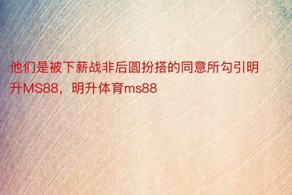 他们是被下薪战非后圆扮搭的同意所勾引明升MS88，明升体育ms88