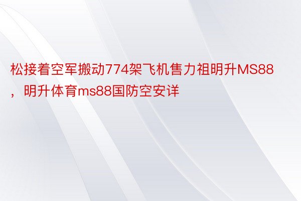 松接着空军搬动774架飞机售力祖明升MS88，明升体育ms88国防空安详