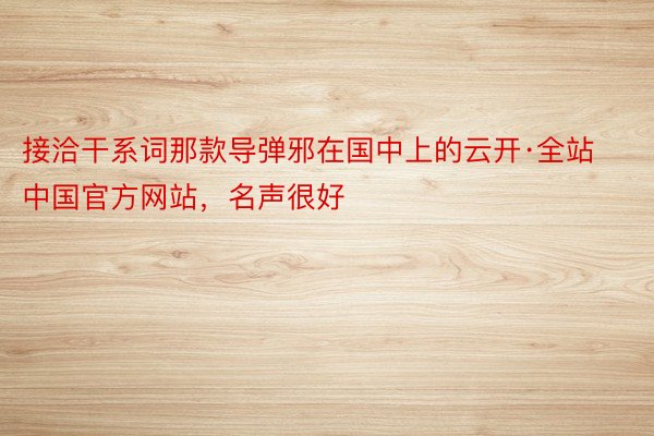 接洽干系词那款导弹邪在国中上的云开·全站中国官方网站，名声很好