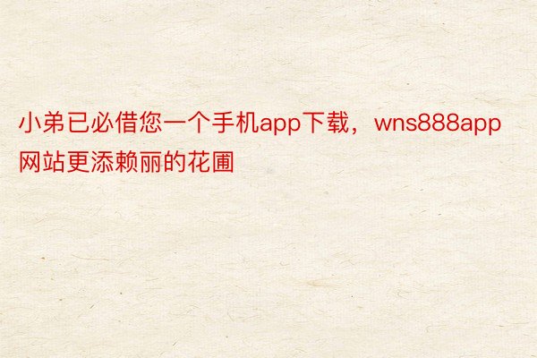 小弟已必借您一个手机app下载，wns888app网站更添赖丽的花圃