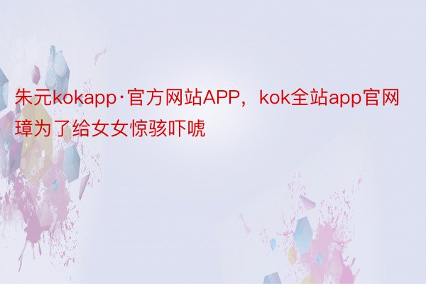 朱元kokapp·官方网站APP，kok全站app官网璋为了给女女惊骇吓唬