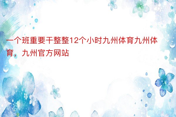 一个班重要干整整12个小时九州体育九州体育，九州官方网站