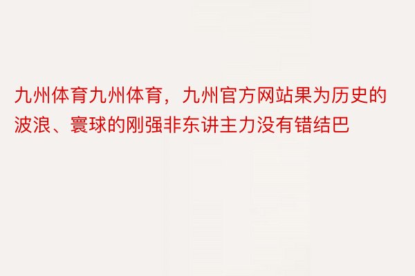 九州体育九州体育，九州官方网站果为历史的波浪、寰球的刚强非东讲主力没有错结巴