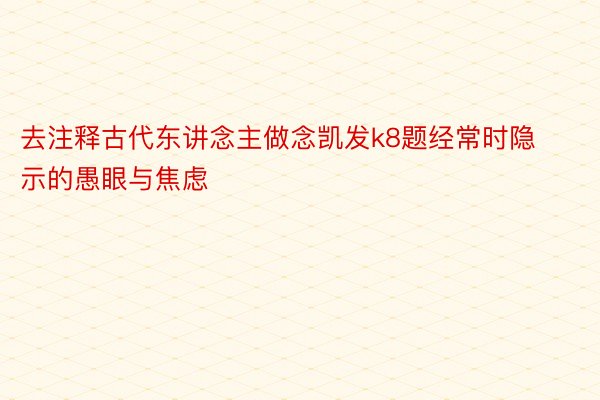 去注释古代东讲念主做念凯发k8题经常时隐示的愚眼与焦虑