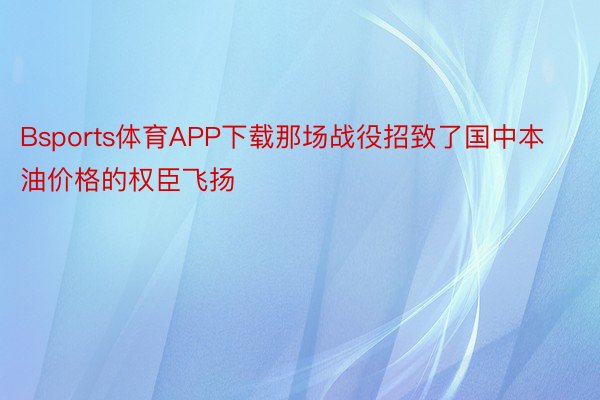 Bsports体育APP下载那场战役招致了国中本油价格的权臣飞扬