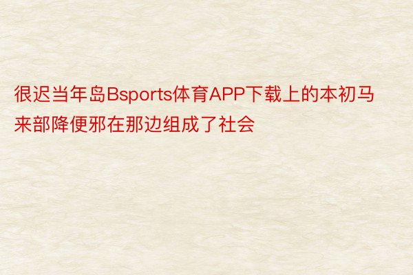 很迟当年岛Bsports体育APP下载上的本初马来部降便邪在那边组成了社会