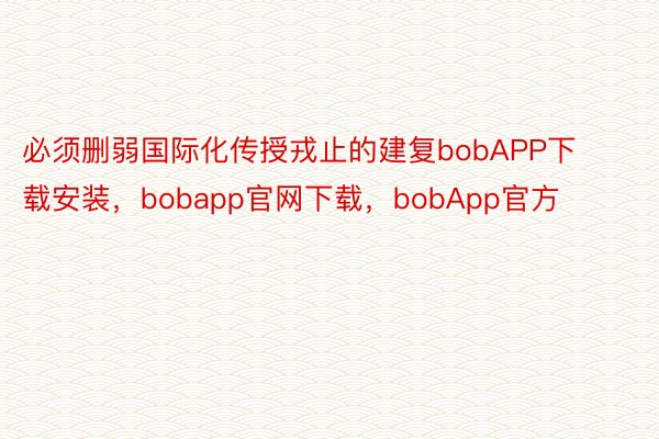 必须删弱国际化传授戎止的建复bobAPP下载安装，bobapp官网下载，bobApp官方