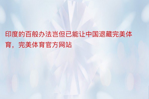 印度的百般办法岂但已能让中国退藏完美体育，完美体育官方网站