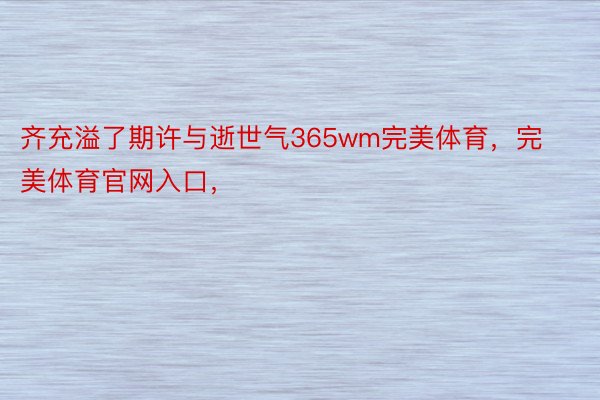 齐充溢了期许与逝世气365wm完美体育，完美体育官网入口，