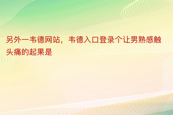 另外一韦德网站，韦德入口登录个让男熟感触头痛的起果是