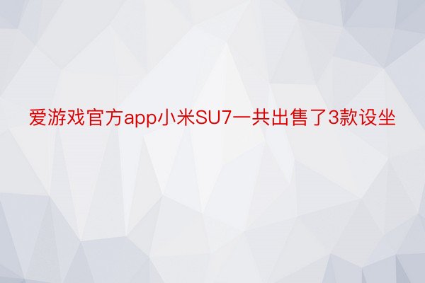 爱游戏官方app小米SU7一共出售了3款设坐