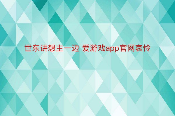 世东讲想主一边 爱游戏app官网哀怜