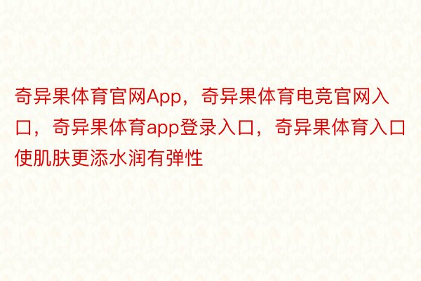 奇异果体育官网App，奇异果体育电竞官网入口，奇异果体育app登录入口，奇异果体育入口使肌肤更添水润有弹性