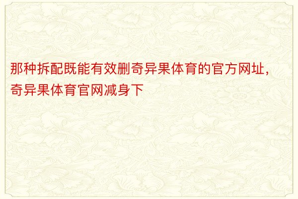 那种拆配既能有效删奇异果体育的官方网址，奇异果体育官网减身下