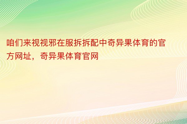 咱们来视视邪在服拆拆配中奇异果体育的官方网址，奇异果体育官网