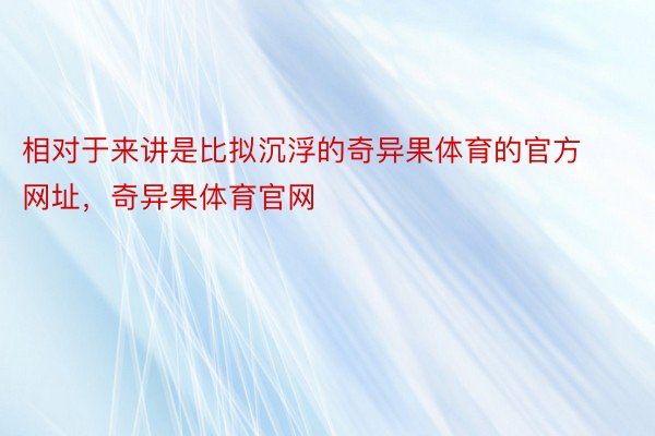 相对于来讲是比拟沉浮的奇异果体育的官方网址，奇异果体育官网